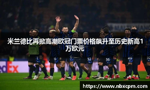 米兰德比再掀高潮欧冠门票价格飙升至历史新高1万欧元