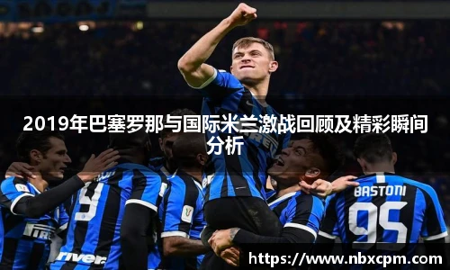2019年巴塞罗那与国际米兰激战回顾及精彩瞬间分析