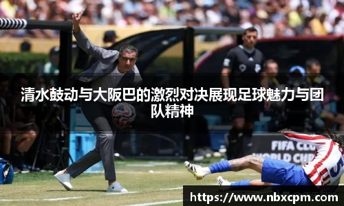 清水鼓动与大阪巴的激烈对决展现足球魅力与团队精神